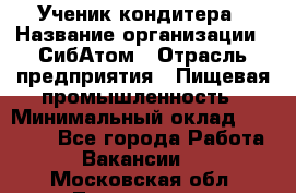 Ученик кондитера › Название организации ­ СибАтом › Отрасль предприятия ­ Пищевая промышленность › Минимальный оклад ­ 15 000 - Все города Работа » Вакансии   . Московская обл.,Лыткарино г.